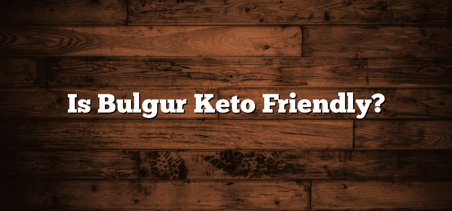 Is Bulgur Keto Friendly?