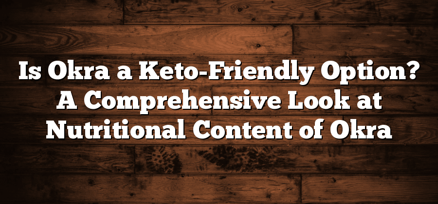 Is Okra a Keto-Friendly Option? A Comprehensive Look at Nutritional Content of Okra