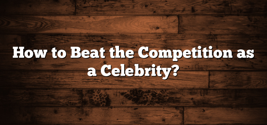 How to Beat the Competition as a Celebrity?