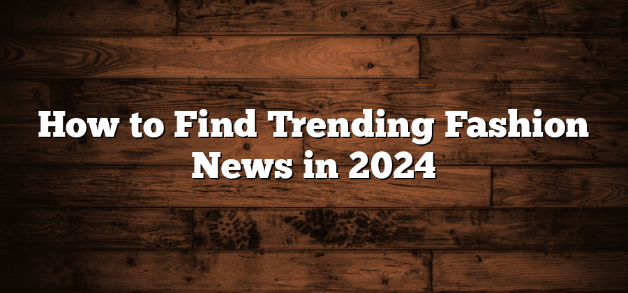 How to Find Trending Fashion News in 2024