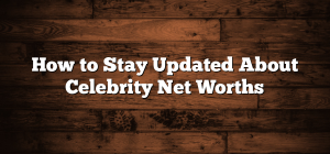 How to Stay Updated About Celebrity Net Worths