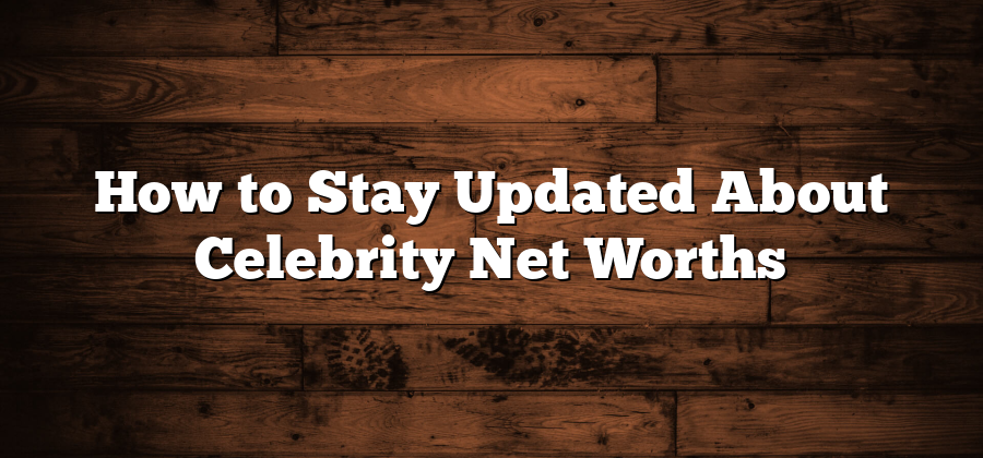 How to Stay Updated About Celebrity Net Worths