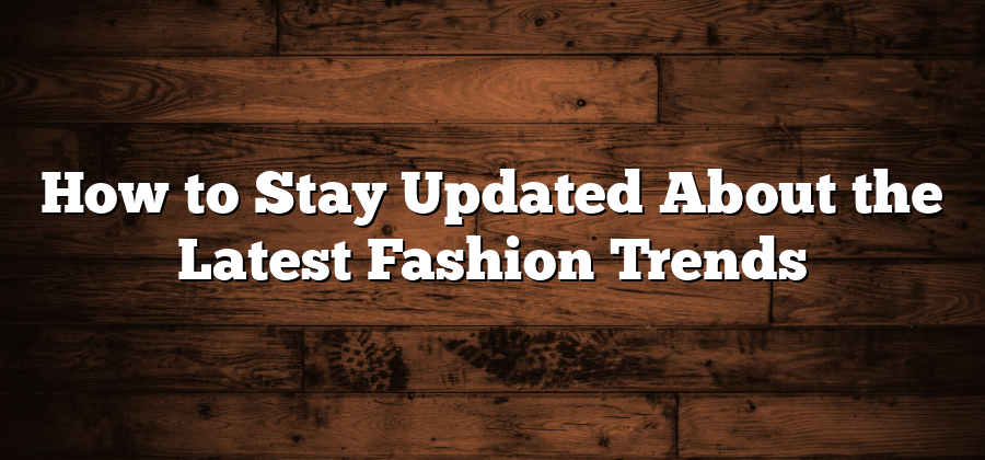 How to Stay Updated About the Latest Fashion Trends