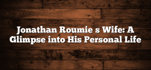 Jonathan Roumieʼs Wife: A Glimpse into His Personal Life