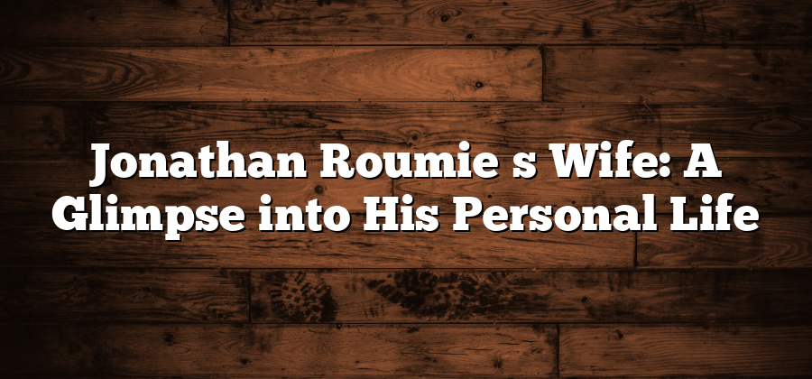 Jonathan Roumieʼs Wife: A Glimpse into His Personal Life