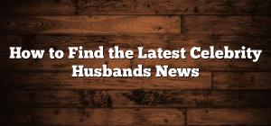 How to Find the Latest Celebrity Husbands News