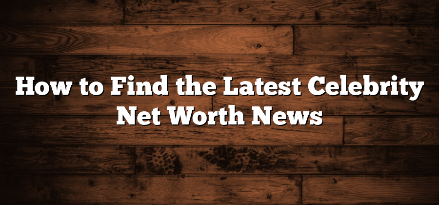 How to Find the Latest Celebrity Net Worth News